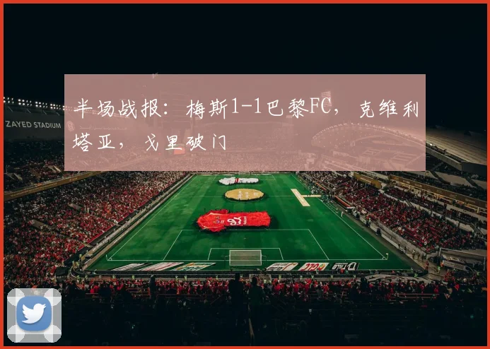 半场战报：梅斯1-1巴黎FC，克维利塔亚，戈里破门