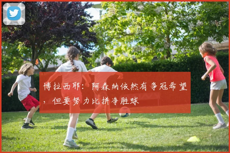 博拉西耶：阿森纳依然有争冠希望，但要努力比拼净胜球