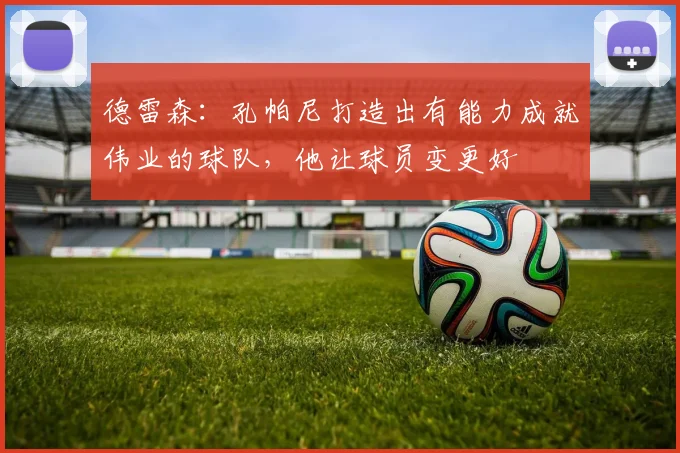德雷森：孔帕尼打造出有能力成就伟业的球队，他让球员变更好