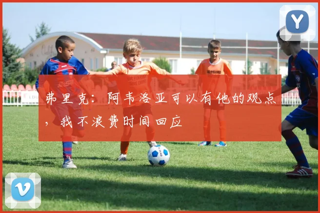 弗里克：阿韦洛亚可以有他的观点，我不浪费时间回应