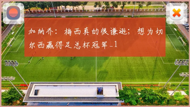 加纳乔：梅西真的很谦逊；想为切尔西赢得足总杯冠军_1