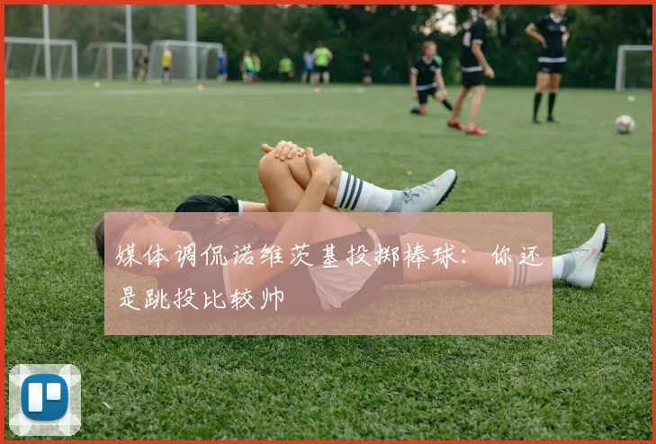 媒体调侃诺维茨基投掷棒球：你还是跳投比较帅